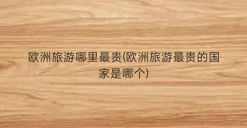 欧洲旅游哪里最贵(欧洲旅游最贵的国家是哪个)