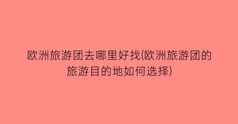 欧洲旅游团去哪里好找(欧洲旅游团的旅游目的地如何选择)