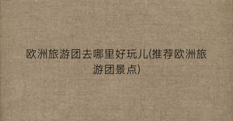 欧洲旅游团去哪里好玩儿(推荐欧洲旅游团景点)