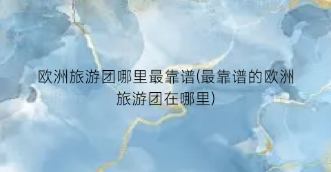 欧洲旅游团哪里最靠谱(最靠谱的欧洲旅游团在哪里)