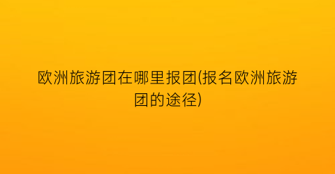 欧洲旅游团在哪里报团(报名欧洲旅游团的途径)