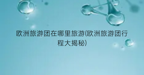 欧洲旅游团在哪里旅游(欧洲旅游团行程大揭秘)