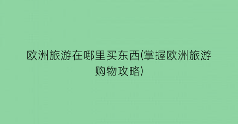 欧洲旅游在哪里买东西(掌握欧洲旅游购物攻略)