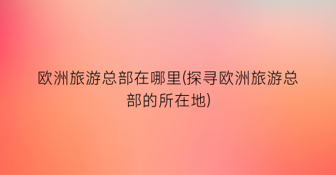 欧洲旅游总部在哪里(探寻欧洲旅游总部的所在地)