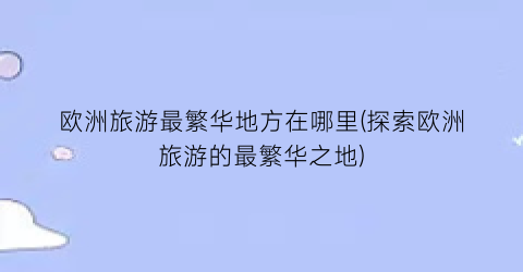 欧洲旅游最繁华地方在哪里(探索欧洲旅游的最繁华之地)