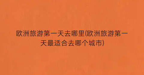 欧洲旅游第一天去哪里(欧洲旅游第一天最适合去哪个城市)