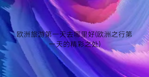 欧洲旅游第一天去哪里好(欧洲之行第一天的精彩之处)