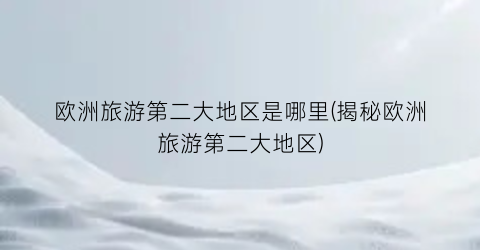欧洲旅游第二大地区是哪里(揭秘欧洲旅游第二大地区)