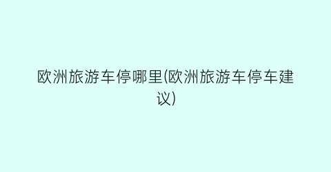 欧洲旅游车停哪里(欧洲旅游车停车建议)