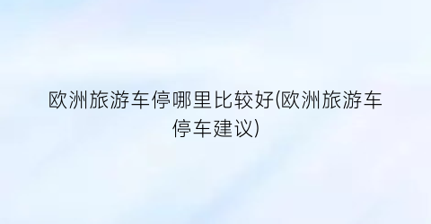 欧洲旅游车停哪里比较好(欧洲旅游车停车建议)