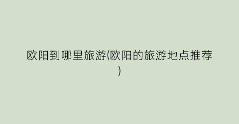 欧阳到哪里旅游(欧阳的旅游地点推荐)