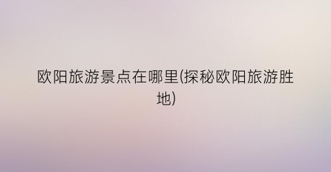 欧阳旅游景点在哪里(探秘欧阳旅游胜地)