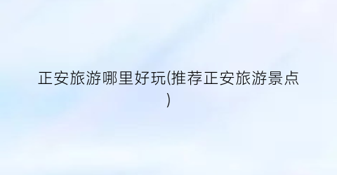 正安旅游哪里好玩(推荐正安旅游景点)