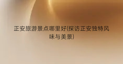 正安旅游景点哪里好(探访正安独特风味与美景)