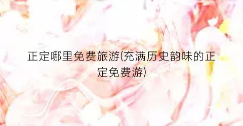 正定哪里免费旅游(充满历史韵味的正定免费游)