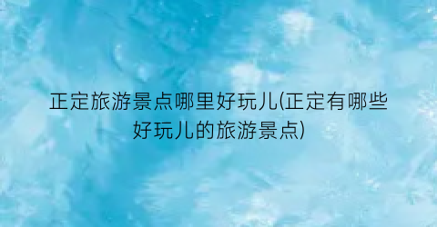 正定旅游景点哪里好玩儿(正定有哪些好玩儿的旅游景点)