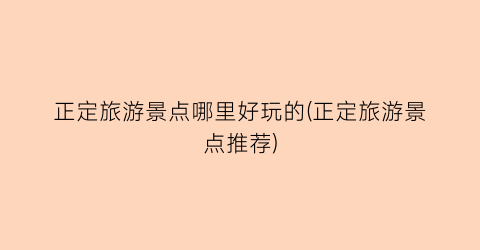 正定旅游景点哪里好玩的(正定旅游景点推荐)