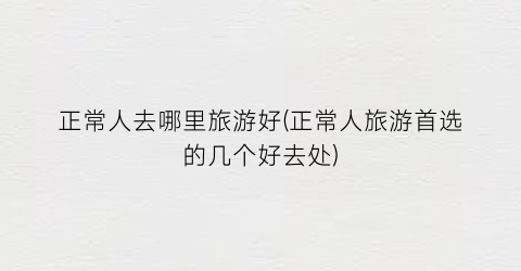 正常人去哪里旅游好(正常人旅游首选的几个好去处)