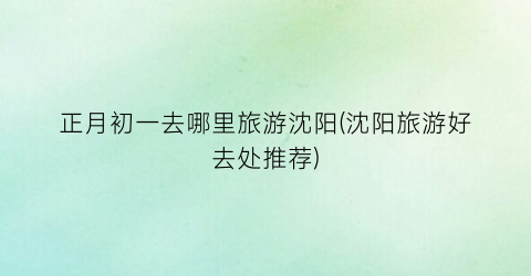 正月初一去哪里旅游沈阳(沈阳旅游好去处推荐)