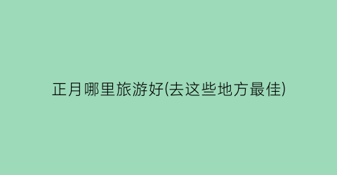 正月哪里旅游好(去这些地方最佳)