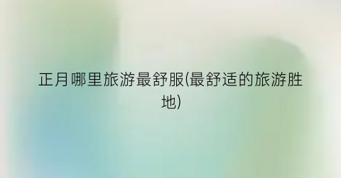 正月哪里旅游最舒服(最舒适的旅游胜地)
