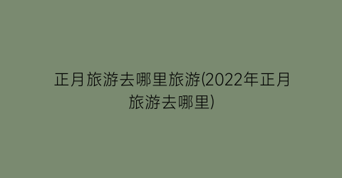 正月旅游去哪里旅游(2022年正月旅游去哪里)