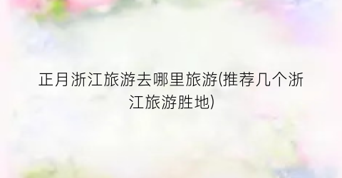 正月浙江旅游去哪里旅游(推荐几个浙江旅游胜地)