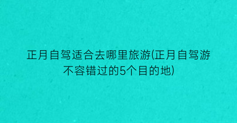正月自驾适合去哪里旅游(正月自驾游不容错过的5个目的地)