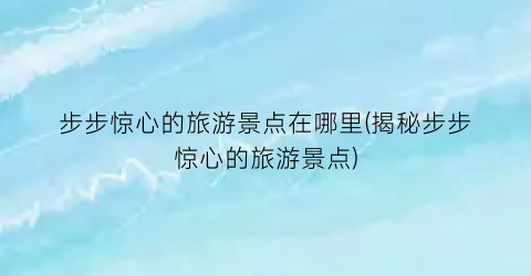 步步惊心的旅游景点在哪里(揭秘步步惊心的旅游景点)