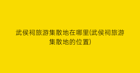 武侯祠旅游集散地在哪里(武侯祠旅游集散地的位置)