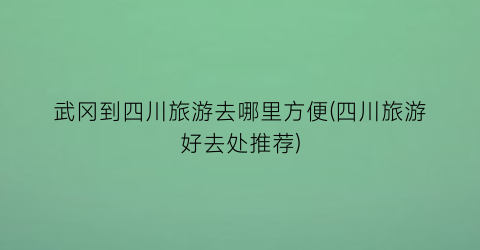 武冈到四川旅游去哪里方便(四川旅游好去处推荐)