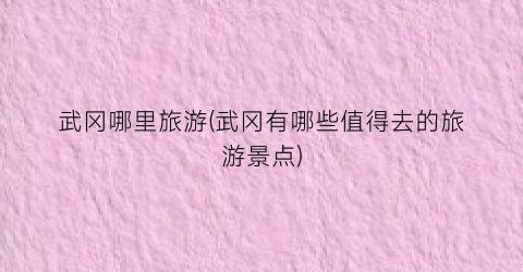 武冈哪里旅游(武冈有哪些值得去的旅游景点)