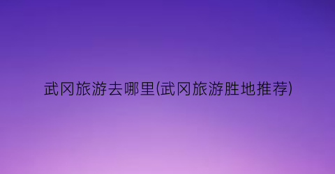 武冈旅游去哪里(武冈旅游胜地推荐)
