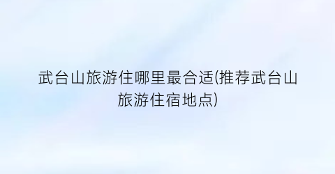 武台山旅游住哪里最合适(推荐武台山旅游住宿地点)