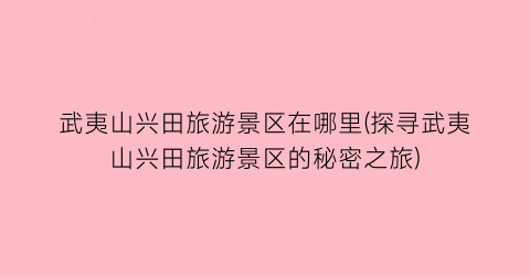 武夷山兴田旅游景区在哪里(探寻武夷山兴田旅游景区的秘密之旅)