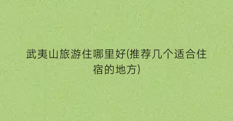 武夷山旅游住哪里好(推荐几个适合住宿的地方)