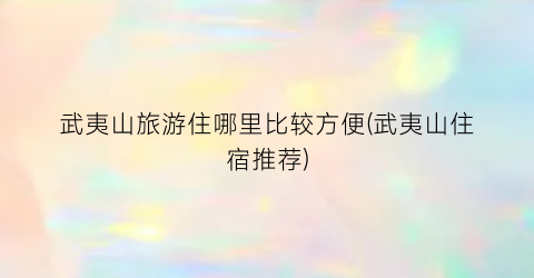 武夷山旅游住哪里比较方便(武夷山住宿推荐)