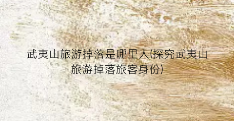 武夷山旅游掉落是哪里人(探究武夷山旅游掉落旅客身份)