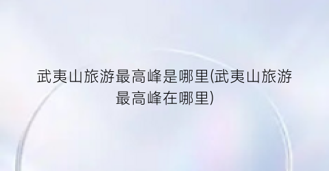 武夷山旅游最高峰是哪里(武夷山旅游最高峰在哪里)