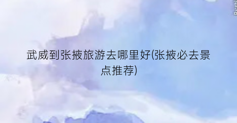 武威到张掖旅游去哪里好(张掖必去景点推荐)
