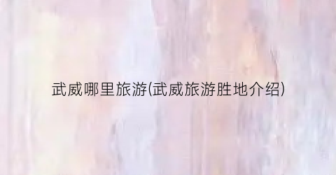 武威哪里旅游(武威旅游胜地介绍)