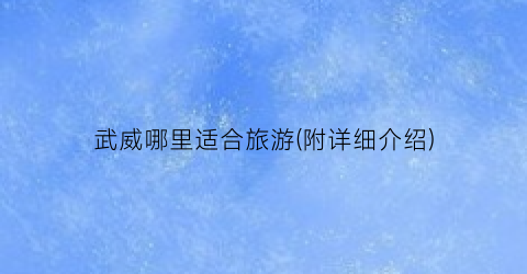武威哪里适合旅游(附详细介绍)