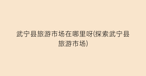 武宁县旅游市场在哪里呀(探索武宁县旅游市场)