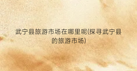 武宁县旅游市场在哪里呢(探寻武宁县的旅游市场)