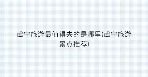 武宁旅游最值得去的是哪里(武宁旅游景点推荐)