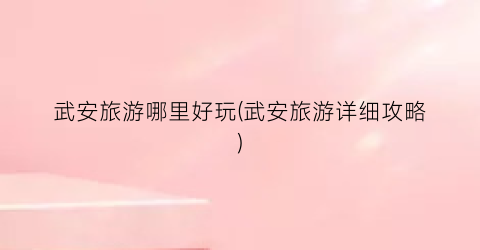 武安旅游哪里好玩(武安旅游详细攻略)