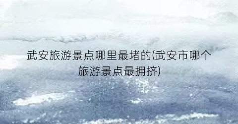 武安旅游景点哪里最堵的(武安市哪个旅游景点最拥挤)