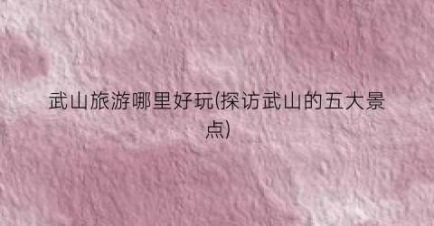 武山旅游哪里好玩(探访武山的五大景点)