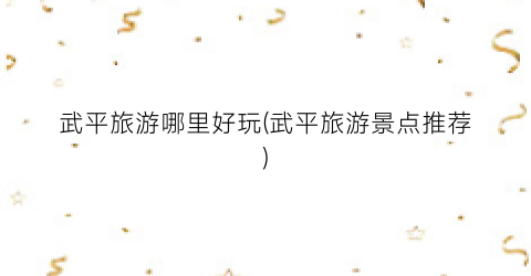 武平旅游哪里好玩(武平旅游景点推荐)