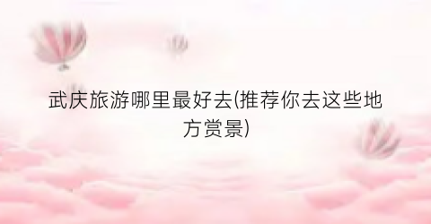 武庆旅游哪里最好去(推荐你去这些地方赏景)